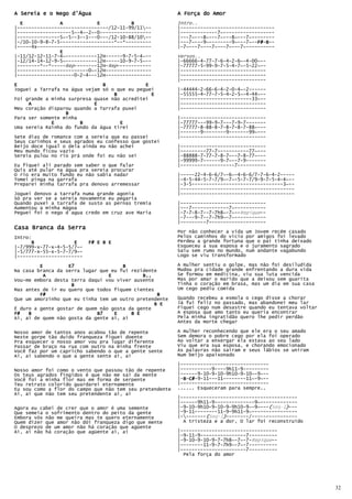 A Sereia e o Nego d'Água                                  A Força do Amor
  E             A            E           B                Intro..
|--------------------------------/12-11-99/11--          |---------------------------------
|-------------------5~-4~-2~-0------------------          |-------------7~------------------
|---------------5~-5--3--1---0---/12-10-88/10--          |---7~---8~---7~---8~---7~--------
|-/10-10-9-8-7-5-------------------*--*---------          |---7~---9~--------9~---7~--F# B--
                                                                                      F#-B
                                                                                      F#
|-----4x----------------------------------------          |-7~---7~---7~---7~---7~----------
                E
|-11/12-12-11-7-4~-----------12H------9-7-5-4~--          Versos..
|-12/14-14-12-9-5~-----------12H-----10-9-7-5~--          |-66666-4-77-7-6-4-2-6~-4-00~--
|--------*--*-----Rep--------12H-Rep------------          |-77777-5-99-9-7-5-4-7~-5-22~--
|-------------------------0~-12H----------------          |------------------------------
|--------------------0-2-4---12H----------------          |------------------------------
                                                          |------------------------------
E                              B              E
Joguei a Tarrafa na água vejam só o que eu peguei         |-44444-2-66-6-4-2-0-4~-2------
                                   B            E         |-55555-4-77-7-5-4-2-5~-4-44~--
Foi grande a minha surpresa quase não acreditei           |-------------------------33~--
     A                      E                             |------------------------------
Meu coração disparou quando a Tarrafa puxei               |------------------------------
                  B
Para ser somente minha                                    |------------------------------
             E         B             E                    |-77777---99-9-7---7-9-7-------
Uma sereia Rainha do fundo da água tirei                  |-77777-8-88-8-7-8-7-8-7-88~---
                                                          |-------9--------9-------99~---
Sete dias de romance com a sereia que eu passei           |------------------------------
Seus carinhos e seus agrados eu confesso que gostei
Beijo doce igual o dela ainda eu não achei                |------------------------------
Meu mundo ficou vazio                                     |---------77-7-----------77~---
Sereia pulou no rio prá onde foi eu não sei               |-88888-7-77-7-8-7~--7-8-77~---
                                                          |-99999-7------9-7~--7-9-------
Eu fiquei ali parado sem saber o que falar                |-------------------7----------
Quis até pular na água pra sereia procurar
O rio era muito fundo eu não sabia nadar                  |-----22-4-6-6/7~-6~-4-6-6/7-7-6-4-2-----
Tomei pinga na garrafa                                    |-4-5-44-5-7-7/9~-7~-5-7-7/9-9-7-5-4-4~--
Preparei minha tarrafa pra denovo arremessar              |-3-5--------------------------------3~--
                                                          |----------------------------------------
Joguei denovo a tarrafa numa grande agonia                |----------------------------------------
Só pra ver se a sereia novamente eu pegaria
Quando puxei a tarrafa de susto as pernas tremia          |------------------------------
Aumentou a minha mágoa                                    |---7-------------7~-----------
Peguei foi o nego d`agua credo em cruz ave Maria          |-7-7-8-7--7-7h8~-7~--Repique--
                                                          |-7---9-7--7-7h9~-7~-----------
                                                          |---------7--------------------
Casa Branca da Serra
                                                          Por não conhecer a vida um Jovem recém casado
Intro:                                                    Pelos caminhos do vício por amigos foi levado
      B              E     F# E B E                       Perdeu a grande fortuna que o pai tinha deixado
|-7/999-x-77-x-4-5-5/7~-                                  Esqueceu a sua esposa e o juramento sagrado
|-5/777-x-55-x-5-7-7/9~-                                  Saiu sem rumo no mundo, num andante vagabundo
|-----------------------                                  Logo se viu transformado

         E         E7                 B                   A mulher sentiu o golpe, mas não foi desiludida
Na casa branca da serra lugar que eu fui rezidente        Mudou pra cidade grande enfrentando a dura vida
          A                      E           B..          Se formou em medicina, viu sua luta vencida
Vou-me embora desta terra daqui vou viver ausente         Mas por amar o marido que a deixou sem guarita
                    B                                     Tinha o coração em brasa, mas um dia em sua casa
Mas antes de ir eu quero que todos fiquem cientes         Um cego pediu comida
         F#                                        B
Que um amorzinho que eu tinha tem um outro pretendente    Quando recebeu a esmola o cego disse a chorar
                                                  B E     Já fui feliz no passado, mas abandonei meu lar
É duro a gente gostar de quem não gosta da gente          Fiquei cego num desastre quando eu tentava voltar
F#   B                       B7    E     B E              A esposa que amo tanto eu queria encontrar
Ai, ai de quem não gosta da gente ai, ai                  Pela minha ingratidão quero lhe pedir perdão
                                                          Antes da morte chegar

Nosso amor de tantos anos acabou tão de repente           A mulher reconhecendo que ele era o seu amado
Neste gorpe tão duído franqueza fiquei doente             Sem demora o pobre cego por ela foi operado
Pra esquecer o nosso amor vou pra lugar diferente         Ao voltar a enxergar ela estava ao seu lado
Passar de braço na rua com outro na minha frente          Viu que era sua esposa, e chorando emocionado
Você faz por um capricho sabendo o que a gente sente      As palavras não saíram e seus lábios se uniram
Ai, ai sabendo o que a gente sente ai, ai                 Num beijo apaixonado
                                                          |-------------------------------
Nosso amor foi como o vento que passou tão de repente     |-----------9----9h11-9---------
Os teus agrados fingidos é que não me sai da mente        |------9-10-9-10-9h10-9-10~-9~--
Você foi a minha flor mas em forma de serpente            |-B-C#
                                                              C#-9-11---11--------11~-9~--
                                                            B C#
Teu retrato colorido guardarei eternamente                |-------------------------------
Eu sou como a flor do campo que não tem seu pretendente   ...... Esqueceram para sempre..
Ai, ai que não tem seu pretendente ai, ai
                                                          |-----------------------------------------
                                                          |------9h11-9--------------9~-------------
Agora eu cabei de crer que o amor é uma semente           |-9-10-9h10-9-10-9-9h10-9~-9~---(Seq-1)---
                                                                                                )
Que semeia o sofrimento dentro do peito da gente          |-9-11--------11-9-9h11-9~----------------
Embora vós não me queira mas te quero eternamente         |--------(Seq-1)--------/----------------
                                                                          )
Quem dizer que amor não dói franqueza digo que mente        A tristeza e a dor, O lar foi reconstruído
O desprezo de um amor não há coração que agüente
Ai, ai não há coração que agüente ai, ai                  |----------------------------------
                                                          |-9-11-9----------------7----------
                                                          |-9-10-9-10-9-7-7h8~-7~-7-Repique--
                                                          |--------11-9-7-7h9~-7~-7----------
                                                          |-----------------------7----------
                                                            Pela força do amor




                                                                                                              32
 