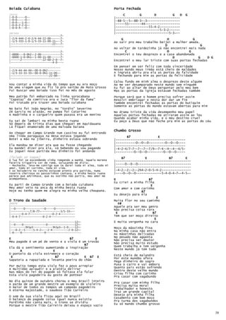 Boiada Cuiabana                                                  Porta Fechada
Intro                                                                 C        G       D         G    D    G
|-0-0-----0--                                                    |-----------------------------------
|-0-0-----0--                                                    |-88-5--5~-88-3--3~-----------------
|-0-0---1-0--
|-0-0-2-2-0--                                                    |-----55-------44-------------------
|-0-0-4---0--                                                    |------------------55-4-2-----------
                                                                 |------------------------5-3-2------
Versos                                                           |-----------------------------5-3~--
|-------------------------------7-
|-2/4-444-2-0-2/4-44-22-00------7-                                   G                        D             G
|-1/3-333-1-0-1/3-33-11-00-11~--7-                               Ao sair pro meu trabalho beijei a mulher amada.
|--------------------------22~--7-
|---------------------------------                                                           D                   G
                                                                 Ao voltar de tardezinha já não encontrei mais nada
|-------------------------------7-                                     C                      D           G
|-0000---0-0h2~-2-00------------7-                               Encontrei o teu desprezo e a casa abandonada
|-0000-1-0-0h1~-1-00-11-00------7-                                                               D             G     D G
|------2-------------22-00-2-0--7-                               Encontrei o meu lar triste com suas portas fechadas
|--------------------------4-0----
|-------------------------------                                 Em pensei em ser feliz com toda sinceridade
|-2/4-44-44-44~-00-0-0h2--------                                 Nosso mundo meus irmão está cheio de maldades
|-1/3-33-33-33~-00-0-0h1-11-00--                                 A ingrata abriu pra ela as portas da falsidade
|------------------------22-00--                                 E fechando para mim as portas da felicidade
|-------------------------------
                                                                 Calou fundo em minh`alma o desprezo deste alguém
Vou contar a minha vida do tempo que eu era moço                 Ao me ver desamparado neste mundo sem ninguém
De uma viagem que eu fiz lá pro sertão de Mato Grosso            Eu fui ao altar de Deus perguntar pelo meu bem
Fui Buscar uma boiada isso foi no mês de agosto                  Mas as portas da igreja estavam fechadas também
Meu patrão foi embarcado na linha sorocabana                     Porque será que o homem precisa sofrer assim
“Capataz” da comitiva era o Juca “flor da fama”                  Resolvi embriagar e nesta dor dar um fim
Foi tratado pra trazer uma boiada cuiabana                       Também encontrei fechadas as portas do butiquim
                                                                 Somente as portas do mundo estavam abertas para mim
No baio foi João Negrão, no “tordio” Severino
Zé Garcia no alazão, no pampa foi Catarino                       No drama triste da vida desempenho meu papel
A madrinha e o cargueiro quem puxava era um menino               Aquelas portas fechadas me atiraram assim ao leu
                                                                 Quando acabar minha vida, e o meu destino cruel
Eu saí de lambari na minha besta ruana                           Eu peço a Deus que não feche pra mim as portas do céu
Só depois de trinta dias que cheguei em Aquidauana
Lá fiquei enamorado de uma malvada baiana
                                                                 Chumbo Grosso
Ao chegar em Campo Grande num cassino eu fui entrando
Uma linda paraguaya na mesa estava jogando                              B7               E
Botei a mão na jibeira, dinheiro estava sobrando                 |--------------------------------------
                                                                 |-----------0--0--0---------0--0--0----
Ela mandou me dizer pra que eu fosse chegando                    |--------------------------------------
Eu mandei dizer pra ela, vá bebendo eu vou pagando               |-4-2-4/7-7--7--7--7/9~-7-4--4--4--4/5-
Eu joguei nove partida meu dinheiro foi andando                  |----------0--0--0---------0--0--0-----
[falado só toque]                                                    B7           E            B7       E
A lua foi se escondendo vinha rompendo a manhã. Aquela morena    |-----------------------------------------
faceira trigueira cor de romã, soluçando me dizia:
- Muchacho, leva-me contigo que te darei toda mi alma, todo mi   |-----0--0--0-----------------------------
amor, todo mi carinho, toda mi vida.                             |-----------------------------------------
E os boiadeiro no rancho estavam pronto pra partida, numa        |-4-2--2--2--2h4-2-0-5-4-2----------------
roseira cheirosa os passarinhos cantava, a minha besta ruana     |----0--0--0--------------5-4-0-4-7~-4-5~-
parece que advinhava, que eu sozinho não partia, meu amor me
acompanhava.                                                     E                  B7
                                                                 Eu criei a minha filha
Eu parti de Campo Grande com a boiada cuiabana                                       E
Meu amor veio na anca da minha besta ruana                       Com amor e com carinho
Hoje eu tenho quem me alegra na minha velha choupana.                           B7
                                                                 Eu desejo para ela
                                                                                         E
O Trono da Saudade                                               Muita flor no seu caminho
Intro                                                               F#
|----------------------------------------                        Aquele pra ser meu genro
|--0-----0------------0-----0------------                        Não precisa coisa rara
|------------7/8-77~------------3/5-33~--
|-------0-4-7--------------0-2-4---------                         E                   B7
|-0-4-7--------------0-2-4---------------                        Tem que ser moço direito
                                                                                        E
|----------------------------------------12H-                    E muita vergonha na cara
|--0----0--------------0-----------------12H-
|---------3h5p3------------3h5p3~-1-0----12H-                    Moço da mãozinha fina
|---0-2--5-----5-4-2~---2-4----------2-0-12H-                    Na minha casa não entra
|-0----0--------------0----------------------
                                                                 As mãozinhas delicadas
                                                                 No pesado não agüenta
E                                B7            E                 Não precisa ser doutor
Meu pagode é um pé de vento e a viola é um trovão                Não precisa muito estudo
                                         B7                      Quem trabalha e tem vergonha
Ela dá o sentimento aumentando a inspiração                      Neste mundo já tem tudo
      A                 E
O ponteio da viola estremece o coração
                                                                 Está cheio de malandro
 E                        B7             E B7 E                  Por este mundão afora
Sapateia a rapaziada e levanta poeira do chão                    Pega dinheiro do sogro
Por muito tempo esta viola fez o povo arrepiar                   Puxa o carro e vai embora
                                                                 Quanto pais estão sofrendo
A multidão aplaudir e a platéia delirar                          Dentro deste velho mundo
Nas mãos do rei do pagode só faltava ela falar
Esta viola pagodeira eu gosto de pontear                         Criou filha com carinho
                                                                 Pra casar com vagabundo
No dia quinze de outubro chorou o meu Brasil inteiro
A parda de um grande mestre um exemplo de violeiro               Pra casar com minha filha
                                                                 Precisa muita moral
O maior de todos os tempos um campeão pagodeiro                  Trabalhador e honesto
A eterna majestade, o saudoso Tião Carreiro
                                                                 Traz um grande capital
                                                                 Desejo pra minha filha
O som da sua viola ficou aqui no Brasil                          Casamento com bom moço
O balanço do pagode coisa igual nunca existiu
Pardinho não canta mais, o trono se dividiu                      Pra turma dos vagabundos
                                                                 Eu só mando chumbo grosso
Porque o mestre Tião Carreiro deixou o espaço vazio

                                                                                                                           38
 