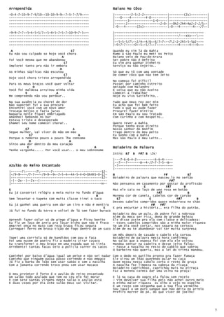 Arrependida                                                Baiano No Côco
-0-4-7-10-9-7-9/10~-10-10-9-9~-7-5-7-7/9~---               |---------2-5-2-2-------------|--------(2x)---------|
--------------------------------------------               |---0----4--------4-0---------|---------------------|
--------------------------------------------               |-------3-------------1-0-----|---------------------|
--------------------------------------------               |------2------------------2-0-|--0h2-2h4-4p2-2-2/5~-|
--------------------------------------------               |-0---4------(2x)-------------|-0---4-------4---/7~-|
-9-9-7-7~-5-4-5-5/7~-5-4-5-7-5-7-10-9-7-5~--               |-------------------------------------------------
--------------------------------------------               |-----------------------------------/---xXx------
--------------------------------------------               |-------------------------------------------------
--------------------------------------------               |--5-5-5/7--2/4~-4/6~-6/7-7~--72-2-2h5-5-5p2----
--------------------------------------------               |-0-7-7-----0--5~-5/7~-7------------4-----4---0~--

 A                                 E7                      Quando eu vim lá da Bahia
Eu não sou culpado se hoje você chora                      Rumo á são Paulo eu meti os Peito
                             A                             Baiano veio de Pau-de-Arara
Foi você mesma que me abandonou                            Ser pobre não é Defeito
                               E7                          Eu vim pra ganhar Dinheiro
Implorei tanto pra não ir embora                           Serviço eu não Enjeito..
                            A
As minhas súplicas não escutou                             Só que eu tô com uma vontade
                               E7                          De comer côco que não tem Jeito
Hoje você chora triste arrependida
                                  A                        No começo foi Difícil
Para os meus braços você quer voltar                       Passei por caminho Estreito
             D                                             Amizade com Malandro
Você foi maldosa arruinou minha vida                       É coisa que eu não Aceito
         E                A                                Comecei a Trabalhar
Me compreenda não vou perdoar..                            Hoje eu vivo Satisfeito..
Na sua ausência eu chorei de dor                           Tudo que Deus Fez por mim
Não suportei fui a sua procura                             Eu acho que foi bem feito
Encontrei você com um novo amor                            Tudo o que eu pude fazer
Trocava beijos e fazia juras                               Procurei fazer Direito
Naquela noite fiquei embriagado                            Em são Paulo eu sou Tratado
Amanheci bebendo no bar                                    Com carinho e com Respeito..
Estava triste e desesperado
Chamei seu nome comecei chorar..                           Quero rever a Bahia
                                                           Porque tenho esse direito
         E7                         A                      Nosso senhor do Bonfim
Segue mulher, vai viver de mão em mão                      Trago dentro do meu peito
            E7                        A                    Eu sonho com a Bahia
Porque o remorso pouco a pouco lhe consome                 Mas são Paulo é meu Leito..
           D                     A
Sinto uma dor dentro do meu coração
          E                                    A           Boiadeiro de Palavra
Tenho vergonha..... Por você usar... o meu sobrenome
                                                           Intro: B7   B   F#7 B (2x)
                                                                           F#7
                                                           |---7-6-6-4-2~---------6-6-4-----
                                                           |--7---7-------B--4-/7-7-7-5--B--
Azulão do Reino Encantado                                  |-7------------------------------
                                                           |--------------------------------
|------7------7------7---------------------------12-
|-/9-9----/7-7----/9-9--9~-7-5-4~-44-5-4-0-0h4h5-0-12-     B                            F#           B7
|--------------------------------------------------12-     Boiadeiro de palavra que nasceu lá no sertão
|-|--2x--|--2x--|-------------------------------------                                     F#7
|--------------------------------------------------H--     Não pensanva em casamento por gostar da profissão
                                                                            E            F#7       B
E                                                          Mas ele caiu no laço de uma rosa em botão
Eu já consertei relógio a meia noite no fundo d'água                                F#7              B
                                                B          Morena cor de canela, cabelos cor de carvão
Sem levantar o tapete com muita classe tirei o taco          B7                E               F#7       B
                                                           Desses cabelos compridos quase esbarrava no chão
Eu já ganhei uma guerra sem dar um tiro e não é mentira                          F#   F#7
                                                    E      E pra encurtar a história.. era filha do patrão.
Já fui no fundo da terra e voltei de lá sem fazer buraco
                                                         Boiadeiro deu um pulo, de pobre foi a nobreza
                                                         Além da moça ser rica, dona de grande beleza
Aprendi fazer colar só de pingo d'água e ficou bonito    Ele disse assim pra ela com classe e delicadeza:
Eu fiz um laço de areia pra laçar bicho que não é fraco - Esses cabelos compridos são a minha maior riqueza
Amarrei onça no mato com reza brava ficou segura         Se um dia você cortar, nos separa na certeza
Carreguei ferro em brasa tição de fogo dentro de um saco Além de eu te abandonar vai ter muita surpresa
                                                           Um mês depois de casado o cabelo ela cortou
Topei uma corriola só de bandidos com pau e faca           Boiadeiro de palavra nesta hora confirmou
Foi uma nuvem de poeira fiz a madeira virar cavaco         No salão que a esposa foi com ela ele voltou
Eu transformei o meu braço em uma espada que só tinia      Mandou sentar na cadeira e desse jeito falou:
Arrebentei tantas facas veio a policia varrer os cacos     - Passe a navalha no resto do cabelo que sobrou
                                                           O barbeiro não queria, mas a lei do trinta mandou.
Caminhei por baixo d'água igual um peixe e não sei nadar   Com o dedo no gatilho pronto pra fazer fumaça
Caminho que ninguém passa passo correndo e não empaco      Ele virou um leão querendo pular na caça
Já fiz a barba do leão sem usar sabão e sem a navalha      Quem mexeu nessa cabelo corta o resto de graça
Com a jamanta correndo troco pneu sem usar macaco          A navalha fez limpeza na cabeça da ricaça
                                                           Boiadeiro caprichoso, caprichou mais na pirraça
                                                           Faz a morena careca dar uma volta na praça!
O meu protetor é forte é o azulão do reino encantado
Um salão todo azulado que tem no céu ele foi morar         E lá na casa do sogro ela falou sem receio
E com sete santas virgens neste salão o azulão está        - Vim devolver sua filha pois não achei outro meio
E duas vezes por dia este salão Deus vai visitar.          A minha maior riqueza eu olho e vejo no espelho
                                                           É um rosto com vergonha que à toa fica vermelho
                                                           Sou igual a um puro sangue que não deita no arreio
                                                           Prefiro morrer de pé, do que viver de joelho!




                                                                                                                   5
 