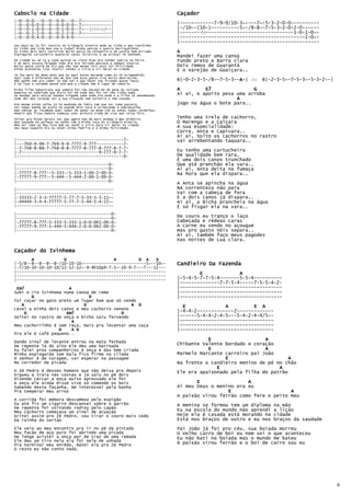 Caboclo na Cidade                                                                  Caçador
|-0--0-0---0--0--0-0---0--7~-----------|
|-0--0-0-0-0--0--0-0-0-0--7~-----------|                                           |------------7-9-9/10-3~----7~-5-3-2-0-0----------
|-0--0-1-0-0--0--0-1-0-0--7~--(Intro)--|                                           |-/10~-(10~)----------5~-/8-8~-7-5-3-2-0-2-0------
|-0--0-2-2-0--0--0-2-2-0--7~-----------|                                           |-------4x-------------------------------1-0-1-0~-
|-0--0-0-4-0--0--0-0-4-0---------------|                                           |--------------------------------------------2-0~-
                                                                                   |-------------------------------------------------
Seu moço eu já fui roceiro no triângulo mineiro onde eu tinha o meu ranchinho.
Eu tinha uma vida boa com a Isabel minha patroa e quatro barrigudinhos.
Eu tinha dois bois carreiros muito porco no chiqueiro e um cavalo bom arriado.     A
Espingarda cartucheira quatorze vacas leiteiras e um arrozal no banhado.
                                                                                   Mandei fazer uma canoa
Na cidade eu só ia a cada quinze ou vinte dias pra vender queijo na feira.
E no mais estava folgado todo dia era feriado pescava a semana inteira.
                                                                                   Fundo preto e Barra clara
Muita gente assim me diz que não tem mesmo raiz essa tal felicidade.               Dois remos de Guarantã
Então aconteceu isso resolvi vender o sítio e vir morar na cidade                  E o Varejão de Güaiçara..
Já faz mais de doze anos que eu aqui estou morando como eu tô arrependido.
Aqui tudo é diferente não me dou com essa gente vivo muito aborrecido.
Não ganho nem pra comer já não sei o que fazer tou ficando quase louco.            B|-0-2-3-5-/8~-7-5-3--A-| ou
                                                                                                         A        B|-2-3-5~-7-5-3~-5-3-2~-|
É só luxo e vaidade penso até que a cidade não é lugar de caboclo.
Minha filha Sebastiana que sempre foi tão bacana me dá pena da coitada.            A         E7               G
Namorou um cabeludo que dizia ter de tudo mas foi ver não tinha nada.              Ai ai, o apoito pesa uma arroba
Se mandou para outras bandas ninguém sabe onde ele anda e a filha tá abandonada.
Como dói meu coração ver a sua situação nem solteira e nem casada.                                      A
Até mesmo minha velha já tá mudando de idéia tem que ver como passeia.             jogo na água o bote para..
Vai tomar banho de praia tá usando mini-saia e arrancando a sobrancelha.
Nem comigo se incomoda quer saber de andar na moda com as unhas todas vermelhas.
Depois que ficou madura começou usar pintura credo em cruz que coisa feia.

Voltar pra Minas Gerais sei que agora não dá mais acabou o meu dinheiro.
                                                                                   Tenho uma trela de cachorro,
Que saudade da palhoça eu sonho com a minha roça no triângulo mineiro.             O Marengo e a Caiçara
Nem sei como se deu isso qdo eu vendi o sítio para vir morar na cidade.
Seu moço naquele dia eu vendi minha família e a minha felicidade.                  A sua especialidade:
                                                                                   Corre, Anta e Capivara..
                                                                                   Ai ai, Solto os cachorros no rastro
|-------------------------------------------7-                                     vai arrebentando taquara..
|---7h9-9-99-7-7h9-9-9-7777-9-777-----------7-
|-7-7h8-8-88-7-7h8-8-8-7777-8-777-8-777-8-7-7-
|-7-------------------------------9-777-9-7-7-                                     Eu tenho uma cartucheira
|-------------------------------------------0-                                     De qualidade bem rara,
                                                                                   É uma dois canos trunchado
|-------------------------------------0-                                           Que até pranchão ela vara..
|-------------------------------------0-                                           Ai ai, Anta deita na fumaça
|-77777-8-777--5-333--5-333-1-00-2-00-0-                                           Na hora que ela dispara..
|-77777-9-777--5-444--5-444-2-00-1-00-0-
|-------------------------------------0-
                                                                                   A Anta se apincha na água
|---------------------------------------                                           Na correnteza não para
|---------------------------------------                                           Vai com a cabeça de fora
|-33333-2-3-3-77777-5-77-7-5-33-5-3-11~-                                           E a dois canos já dispara..
|-44444-3-4-4-77777-5-77-7-5-44-5-4-22~-                                           Ai ai, a Bicha prancheia na água
|---------------------------------------                                           É só fisgar ela na vara..
|--------------------------------------0-
|--------------------------------------0-                                          Do couro eu tranço o laço
|-77777-8-777-5-333-5-333-1-0-0-0h1-00-0-                                          Cabeçada e rédeas caras
|-77777-9-777-5-444-5-444-2-0-0-0h2-00-0-                                          A carne eu vendo no açougue
|--------------------------------------0-                                          mas pro gasto nóis separa..
                                                                                   Ai ai, também faço meus pagodes
                                                                                   nas noites de Lua clara.

Caçador do Ivinhema
       A            D                   A         D A    D
|-5/8--8--8--8--8-/10-10-10~-------------------------5~--10~-                      Candieiro Da Fazenda
|-7/10-10-10-10-10/12-12-12~-9-9h10p9-7-5~-10-9-7---7---12---
|------------------------------------------------------------                              E             A
|------------------------------------------------------------
|------------------------------------------------------------                      |-5-4-5-7-7-5-4-------5-5-4----------
                                                                                   |--------------7-7-5-4-----7-5-5-4-2-
 Em7                  A                                                            |------------------------------------
Subi o rio Ivinhema numa canoa de remo                                             |------------------------------------
       G                      D                                                    |------------------------------------
Fui caçar no gato preto um lugar bom que só vendo
   A                        D                  A D                                   E              A         E A
Levei a minha dois canos e meu cachorro veneno
     D               Em7                   D                                       |-4-4-2-------------2-------------
Soltei no rastro de onça o bicho saiu fervendo                                     |------5-4-4-2-4-5~--5-4-2-4-4/5~-
                        A                                                          |---------------------------------
Meu cachorrinho é sem raça, mais pra levantar uma caça                             |---------------------------------
                  D    A D                                                         |---------------------------------
Pra ele é café pequeno..
Dando sinal de levante entrou na mata fechada
                                                                                              E                   A
De repente lá do alto ele deu uma barroada                                         Chibante Valente bordado e coração
Eu falei pros companheiros é onça e das bem criada                                            E                   A
Minha espingarda tem bala fico firme na cilada                                     Marmelo Marcante carreiro pai João
O senhor é de coragem, vai esperar na passagem                                                      E                      A
No corredor da picada                                                              Na frente o candieiro menino de pé no chão
                                                                                                 E                     A
O Zé Pedro é desses homens que não deixa pra depois                                Ele era apaixonado pela filha do patrão
Ergueu a traia nas costas e já saiu no pé dois
Dizendo cercar a onça muito apressado ele foi
A onça ele ainda disse vive só comendo os bois                                            E                 A
Sabendo desta façanha, me interessei pela banha                                    Ai meu Deus o menino era eu
Pra temperar meu arroz                                                                               E                     A
                                                                                   A paixão virou ferrão como fere o peito meu
A corrida foi embora descambou pelo espigão
Eu até fiz um cigarro descansei sobre o garrão                                     A menina se formou tem um diploma   na mão
De repente foi voltando rodiou pelo capão
Meu cachorro começava um sinal de acuação                                          Eu na escola do mundo não aprendi   a lição
Gritei assim pro Zé Pedro, vou tirar o couro mais cedo                             Hoje ela é casada está morando na   cidade
Da rainha do sertão                                                                Está nos braços de outro e eu nos   braços da saudade
Ele veio ao meu encontro pra ir no pé da pintada                                   Pai João já foi pro céu, sua boiada morreu
Meu facão de aço puro foi abrindo uma picada                                       O Velho carro de boi eu nem sei o que aconteceu
De longe avistei a onça por de traz de uma ramada                                  Eu não bati na boiada mas o mundo me bateu
Ele deu um tiro nela ela foi nele de unhada
Pra terminar meu enrêdo, matei ela pro Zé Pedro                                    A paixão virou ferrão e o boi de carro sou eu
O resto eu não conto nada.




                                                                                                                                              6
 