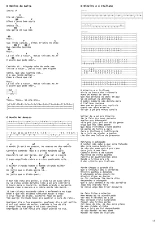 O Menino da Gaita                                                 O Mineiro e o Italiano
Intro: F                                                          Intro..
                                                                  |---------------------------------|----------------------------|
                                                                  |--0---0---0---0---0---0---0---0--|--0---0--0--0--0---0--0--0--|
          C                                                       |---15--13--15--12--13--10--12--8-|---10-----7--8--10-----7--8-|
Era um rapaz..                                                    |---------------------------------|-------7------------7-------|
       Bb          F                                              |-0---0---0---0---0---0---0---0---|-0---0--0--0--0---0--0--0---|
Olhos claros bem azuis                                            |--------------------------------------------|
       C                                                          |--0--0--0--0--0--0--0--0--0--0--0--0--------|
Andava só..                                                       |---7--5--7------------------------------E---|
                                                                                                           E
                                                                  |------------7--9--5--7--4--5--2--4--0~------|
      Bb          F                                               |-0--0--0--0--0--0--0--0--0--0--0--0---------|
Uma gaita em sua mão
                                                                  Versos..
                                                                  |------------------------------------------------|
                                                                  |------------------------------------------------|
 Bb                                                               |--7-7-7-5-7-8-7-7-7-7-5-3-3-1-3-5-3-------------|
Ouça..                                                            |--7-7-7-5-7-9-7-7-7-7-5-4-4-2-4-5-4-------------|
             F                       C                            |------------------------------------------------|
Sua linda canção.. Olhos tristes no chão
      Bb F     Bb F                                               |------------------------------------------------|
Que caminha Sozinho                                               |------------------------------------------------|
 Bb                                                               |--5-5-5-5-5-7-5-5-5-5-3-1-1-0-5-3-1-------------|
                                                                  |--5-5-5-5-5-7-5-5-5-5-4-2-2-0-5-4-2-------------|
Ouça..                                                            |------------------------------------------------|
                F                      C
Lá vai ele a tocar.. Notas tristes no Ar                          |------------------------------------------------|
    Bb              F                                             |------------------------------------------------|
É assim que pede Amor..                                           |------------0-0-0--0-1-1-1-1-1-1/7-7-7-7--------|
                                                                  |--2-------2-0-0-0--0-2-2-2-2-2-2/7-7-7-7--------|
                                                                  |--4-0-0-0-4-------------------------------------|
Caminha só.. Ninguém sabe de onde vem                             |------------------------------------------------|
Triste a tocar.. pelas ruas sem niguém                            |------7-9-7-------------------------------------|
                                                                  |--7-8-7-8-7-8-7-7-7-8-7-7-7-5-5-3-3-------------|
Sente. Que uma lágrima vem..                                      |--7-9-------9-7-7-7-9-7-7-7-5-5-4-4-------------|
E o seu rosto molhar..                                            |------------------------------------------------|
Como a chuva que cai
                                                                  |------------------------------------------------|
                                                                  |------------------------------------------------|
Ouça..                                                            |--0-0-0-0-1-3-5-5-5-5/7~-0-3-3-1-1-0-0~---------|
Lá vai ele a tocar.. Notas tristes no Ar                          |--0-0-0-0-2-4-5-5-5-5/7~-0-4-4-2-2-0-0~---------|
É assim que pede Amor..                                           |------------------------------------------------|

|-6p5---|                                                         O Mineiro e o Italiano
|----6~-|                                                         Vivia as barra dos Tribunais
|--(3x)-|
                                                                  Numa de manda de terra
                                                                  Que não deixava os dois em paz
 F                                                                Só em pensar na derrota
Toca.. Toca.. Só pra mim..                                        O pobre caboclo não dormia mais
|-13-12-10-8-1-3~-3-5-5/6~-5-6-/15~-6-6~-53-3h5~-|              O Italiano roncava
|--------------------------------------------------|              Nem que eu gaste uns capitais
                                                                  Quero ver esse Mineiro
|--------------------------------------------------|              Voltar a pé pra Minas Gerais

                                                                  Voltar de a pé pro Mineiro
O Mundo No Avesso                                                 Seria feio pro seus parente
                                                                  Apelou pro adevogado
|-4-4-4-4-2-------0-4-2------2-4-4-4-------0-5-4~--------|
|----------5-4-2-2-----5-4-2--------5-4-2-2------5-4-2---|        Fale pro juíz pra ter dó da gente
|---------------3-----------3------------3------------3~-|        Diga que nós semo pobre
|--------------------------------------------------------|        Que meus filhinhos vivem doente
|--------------------------------------------------------|        Um parmo de terra a mais
                                                                  Para o Italiano é indiferente
|---4-12~-12-11-11-9-9-7-7-5~-4-2-0~-|----------0-5~-4-0-2/4~-|   Se o juiz me ajudar a ganhar
|--2-----0-----0----0---0------------|-5-4-2--2---------------|   Lhe dou uma leitoa de presente
|-3----------------------------------|------3~----------------|
|------------------------------------|------------------------|
|------------------------------------|------------------------|
                                                                  Retrucou o advogado
   E                 B7                        E                  O senhor não sabe o que esta falando
O mundo já está no avesso, no avesso eu dou embalo                Não caia nessa besteira
                  B7                     E                        Se não nós vamo entrá pro cano
Carneiro comendo leão e o pinto matando galo                      Este juiz é uma fera
     A                         E           B7                     Caboclo sério e de tutano
Cavaleiro vai por baixo, por cima vai o cavalo                    Paulista da velha guarda
                  E         B7             E                      Família de quatrocentos anos
É sapo engolindo cobra e o côco quebrando ralo..                  Mandá a leitoa pra ele
                                                                  É dar vitória pro italiano
    A                    B
É mulher virando homem é homem virando mulher
    E                 B     B7                                    Porém chegou o grande dia
Do jeito que o diabo gosta tá..                                   Que o tribunal deu o veredito
    B7                E                                           Mineiro ganhou a demanda
Do jeito que o diabo quer..                                       O advogado achou esquisito
                                                                  Mineiro disse ao doutor
                                                                  Eu fiz conforme lhe havia dito
O mar não esta pra peixe, a vida ta um caso sério                 Respondeu o advogado
Eu já estou vendo defunto indo a pé pro cemitério                 Que o juiz vendeu e eu não acredito
O touro mata o toureiro, soldado prende o sargento                Jogo meu diploma fora
Banana come o macaco e a cobra morde São Bento..                  Se nesse angu Não tiver mosquito

Já tem criança nascendo cobre a enfermeira no tapa
Onde e que nos estamos tentaram matar o Papa                      De fato falou o mineiro
A cruz foge do diabo, cachorro foge do gato                       Nem mesmo eu to acreditando
Tem queijo treinado boxe pra quebrar a cara do rato..             Ver meu filhinhos de a pé
                                                                  Meu coração vivia sangrando
Qualquer dia a lua esquenta, qualquer dia o sol esfria            Peguei uma leitoa gorda
O sol vai andar de noite, caminha a lua de dia                    Foi Deus do Céu, me deu este plano
O enquilino nao paga e na casa continua                           De uma cidade vizinha
Empregado ja tem força pra jogar patrao na rua.                   Para o juiz eu fui despachando
                                                                  Só não mandei no meu nome
                                                                  Mandei no nome do italiano


                                                                                                                                     13
 