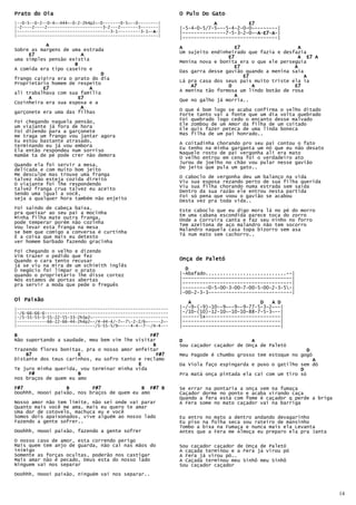 Prato do Dia                                                    O Pulo Do Gato
|--0-5--0-2--0-4~-444~-0-2-2h4p2~-0-------0-5~--0--------|                  A           E7
|-2----2----2----------------------3-2---2-------3-------|      |-5-4-0-5/7-5~--5-4-2-0-0~--------|
|-------------------------------------3-1---------3-1~-A-|
                                                       A        |---------------7-5-3-2-0~-A-E7 A-|
                                                                                             E7-A
                                                                                           A E7
|--------------------------------------------------------|
                                                                |---------------------------------|
           A                                                    A                   E7                    A
Sobre as margens de uma estrada
                                                                Um sujeito endinheirado que fazia e desfazia
     E7                 A                                                        E7                      A E7 A
uma simples pensão existia                                      Menina nova e bonita era o que ele perseguia
                     B                                                                                  A
A comida era tipo caseiro e                                                        E7
                                                                Das garra desse gavião quando a menina saia
                              D                                                        E7                   A
frango caipira era o prato do dia
Proprietário homem de respeito                                  Lá pra casa dos seus pais muito triste ela ia
                                                                    A7           D        A             E7
          E7               A                                    A menina tão formosa um lindo botão de rosa
ali trabalhava com sua família
     A                 E7
                       E7                                                          A
                                                                Que no galho já morria..
Cozinheira era sua esposa e a
                        A                                       O que é bom logo se acaba confirma o velho ditado
garçonete era uma das filhas                                    Forte tanto vai a fonte que um dia volta quebrado
Foi chegando naquela pensão,                                    Foi quebrado logo cedo o encanto desse malvado
um viajante já fora de hora                                     Ele zombou de um Amor da filha de um coitado
                                                                Ele quis fazer peteca de uma linda boneca
Foi dizendo para a garçonete                                    Mas filha de um pai honrado..
me traga um frango vou jantar agora
Eu estou bastante atrasado,                                     A coitadinha chorando pro seu pai contou o fato
terminando eu já vou embora                                     Eu tenho na minha garganta um nó que eu não desato
Ela então respondeu num sorriso
mamãe ta de pé pode crer não demora                             Naquele rosto de pai vergonha ali era mato
                                                                O velho entrou em cena foi o verdadeiro ato
Quando ela foi servir a mesa,                                   Jurou de joelho no chão vou pular nesse gavião
delicada e com muito bom jeito                                  Do jeito que pula um gato..
Me desculpe mas trouxe uma franga                               O caboclo de vergonha deu um balanço na vida
talvez não esteja cozida direito
O viajante foi lhe respondendo                                  Viu sua esposa rezando perto de sua filha querida
                                                                Viu sua filha chorando numa estrada sem saída
talvez franga crua talvez eu aceito                             Dentro da sua razão ele entrou nesta partida
Sendo uma igual a você,
seja a qualquer hora também não enjeito                         Foi só pena que voou o gavião se acabou
                                                                Desta vez pra toda vida..
Foi saindo de cabeça baixa,
pra queixar ao seu pai a mocinha                                Este caboclo que eu digo mora lá no pé do morro
                                                                Em uma cabana escondida parece toca do zorro
Minha filha mate outra franga,                                  Onde a Corruíra canta e faz seu ninho no forro
pode temperar porém não cozinha
Vou levar esta franga na mesa                                   Tem azeitona de aço malandro não tem socorro
                                                                Malandro naquela casa topa bizorro sem asa
se bem que comigo a conversa é curtinha                         Tá num mato sem cachorro..
É a coisa que mais eu detesto
ver homem barbado fazendo gracinha
Foi chegando o velho e dizendo
Vim trazer o pedido que fez
Quando o cara tento recusar                                     Onça de Paletó
já se viu na mira de um schimith inglês
O negócio foi limpar o prato                                      D
quando o proprietário lhe disse cortez                          |-Abafado............................--|
Nós estamos de portas abertas                                   |--------------------------------------|
pra servir a moda que pede o freguês                            |--------------------------------------|
                                                                |---------0-5-00-3-00-7-00-5-00-2-3-5-|
                                                                |-00-2-3-3-----------------------------|
Oi Paixão                                                          A                        D   A D
|------------------------------------------------------------   |-/-9-(-9)-10--9~--9--9-77-5-3-2~--|
|-/6-66-66-6-------------------------------------------------   |-/10-(10)-12-10~-10-10-88-7-5-3~--|
|-/5-55-55-5-55-22-55-33-2h3p2~------------------------------   |------5x--------------------------|
|------------66-22-66-44-2h4p2~-/4-44-4/-7~-7-2-2/6~-----2~-   |----------------------------------|
|-------------------------------/5-55-5/9~----4-4--7--/4-4---   |----------------------------------|
B                                              F#7
Não suportando a saudade, meu bem vim lhe visitar               D                        A
                                                B               Sou caçador caçador de Onça de Paletó
Trazendo flores bonitas, pra o nosso amor enfeitar                                                          D
    B7                E                           F#7           Meu Pagode é chumbo grosso tem estoque no gogó
Distante dos teus carinhos, eu sofro tanto e reclamo                                                          A
                                           E                    Da Viola faço espingarda e puxo o gatilho sem dó
Te juro minha querida, vou terminar minha vida                                                            D
     F#               B                                         Pra matá onça pintada ela cai com um tiro só
nos braços de quem eu amo

F#7               B        F#7              B F#7 B             Se errar na pontaria a onça vem na fumaça
Ooohhh, Hoooi paixão, nos braços de quem eu amo                 Caçador dorme no ponto e acaba virando caça
                                                                Quando a fera está com fome é caçador q perde a briga
Nosso amor não tem limite, não sei onde vai parar               A Fera some no mato caçador vai na barriga
Quanto mais você me ama, mais eu quero te amar
Uma dor de cotovelo, machuca eu e você
Somos dois apaixonados, vive alguém ao nosso lado               Eu entro no mato a dentro andando devagarinho
Fazendo a gente sofrer..                                        Eu piso na folha seca sou rateiro de mansinho
                                                                Tombo a bixa na Fumaça e nunca mais ela Levanta
Ooohhh, Hoooi paixão, fazendo a gente sofrer                    Antes que a Fera me Almoça eu preparo ela pra Janta
O nosso caso de amor, esta correndo perigo
Mais quem tem anjo de guarda, não cai nas mãos do               Sou caçador caçador de Onça de Paletó
inimigo                                                         A caçada terminou e a Fera já virou pó
Somente as forças ocultas, poderão nos castigar                 A Fera já virou pó..
Mais amar não é pecado, Deus esta do nosso lado                 A Caçada terminou meu Sinhô meu Sinhô
Ninguem vai nos separar                                         Sou caçador caçador
Ooohhh, Hoooi paixão, ninguém vai nos separar..



                                                                                                                        14
 