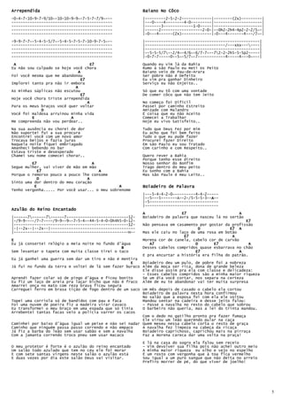 Arrependida                                              Baiano No Côco
-0-4-7-10-9-7-9/10~-10-10-9-9~-7-5-7-7/9~---             |---------2-5-2-2-------------|--------(2x)---------|
--------------------------------------------             |---0----4--------4-0---------|---------------------|
--------------------------------------------             |-------3-------------1-0-----|---------------------|
--------------------------------------------             |------2------------------2-0-|--0h2-2h4-4p2-2-2/5~-|
--------------------------------------------             |-0---4------(2x)-------------|-0---4-------4---/7~-|
-9-9-7-7~-5-4-5-5/7~-5-4-5-7-5-7-10-9-7-5~--             |--------------------------------------------------|
--------------------------------------------             |-----------------------------------/---xXx-------|
--------------------------------------------             |--------------------------------------------------|
--------------------------------------------             |--5-5-5/7--2/4~-4/6~-6/7-7~--72-2-2h5-5-5p2-----|
--------------------------------------------             |-0-7-7-----0--5~-5/7~-7------------4-----4---0~---|

 A                                  E7                   Quando eu vim lá da Bahia
Eu não sou culpado se hoje você chora                    Rumo á são Paulo eu meti os Peito
                             A                           Baiano veio de Pau-de-Arara
Foi você mesma que me abandonou                          Ser pobre não é Defeito
                               E7                        Eu vim pra ganhar Dinheiro
Implorei tanto pra não ir embora                         Serviço eu não Enjeito..
                            A
As minhas súplicas não escutou                           Só que eu tô com uma vontade
                               E7                        De comer côco que não tem Jeito
Hoje você chora triste arrependida
                                  A                      No começo foi Difícil
Para os meus braços você quer voltar                     Passei por caminho Estreito
             D                                           Amizade com Malandro
Você foi maldosa arruinou minha vida                     É coisa que eu não Aceito
         E                A                              Comecei a Trabalhar
Me compreenda não vou perdoar..                          Hoje eu vivo Satisfeito..
Na sua ausência eu chorei de dor                         Tudo que Deus Fez por mim
Não suportei fui a sua procura                           Eu acho que foi bem feito
Encontrei você com um novo amor                          Tudo o que eu pude fazer
Trocava beijos e fazia juras                             Procurei fazer Direito
Naquela noite fiquei embriagado                          Em são Paulo eu sou Tratado
Amanheci bebendo no bar                                  Com carinho e com Respeito..
Estava triste e desesperado
Chamei seu nome comecei chorar..                         Quero rever a Bahia
                                                         Porque tenho esse direito
         E7                         A                    Nosso senhor do Bonfim
Segue mulher, vai viver de mão em mão                    Trago dentro do meu peito
            E7                        A                  Eu sonho com a Bahia
Porque o remorso pouco a pouco lhe consome               Mas são Paulo é meu Leito..
           D                     A
Sinto uma dor dentro do meu coração
          E                                    A         Boiadeiro de Palavra
Tenho vergonha..... Por você usar... o meu sobrenome
                                                         |---5-4-4-2-0~---------4-4-2-----
                                                         |--5---5-------A--2-/5-5-5-3--A--
                                                                                       A
                                                         |-5------------------------------
                                                         |--------------------------------
                Encantado
Azulão do Reino Encantado
                                                         A                E7                       A
|------7------7------7---------------------------12-   Boiadeiro de palavra que nasceu lá no sertão
|-/9-9----/7-7----/9-9--9~-7-5-4~-44-5-4-0-0h4h5-0-12-                                                E7
|--------------------------------------------------12-   Não pensava em casamento por gostar da profissão
|-|--2x--|--2x--|-------------------------------------                           D             E7 A
|--------------------------------------------------H--   Mas ele caiu no laço de uma rosa em botão
                                                                           E7                   A
E                                                        Morena cor de canela, cabelo cor de carvão
Eu já consertei relógio a meia noite no fundo d'água        A7                  D       E7              A
                                                B        Desses cabelos compridos quase esbarrava no chão
Sem levantar o tapete com muita classe tirei o taco                             E7                  A
                                                         E pra encurtar a história era filha do patrão.
Eu já ganhei uma guerra sem dar um tiro e não é mentira
                                                    E    Boiadeiro deu um pulo, de pobre foi a nobreza
Já fui no fundo da terra e voltei de lá sem fazer buraco Além da moça ser rica, dona de grande beleza
                                                         Ele disse assim pra ela com classe e delicadeza:
                                                         - Esses cabelos compridos são a minha maior riqueza
Aprendi fazer colar só de pingo d'água e ficou bonito    Se um dia você cortar, nos separa na certeza
Eu fiz um laço de areia pra laçar bicho que não é fraco Além de eu te abandonar vai ter muita surpresa
Amarrei onça no mato com reza brava ficou segura
Carreguei ferro em brasa tição de fogo dentro de um saco Um mês depois de casado o cabelo ela cortou
                                                         Boiadeiro de palavra nesta hora confirmou
                                                         No salão que a esposa foi com ela ele voltou
Topei uma corriola só de bandidos com pau e faca         Mandou sentar na cadeira e desse jeito falou:
Foi uma nuvem de poeira fiz a madeira virar cavaco       - Passe a navalha no resto do cabelo que sobrou
Eu transformei o meu braço em uma espada que só tinia    O barbeiro não queria, mas a lei do trinta mandou.
Arrebentei tantas facas veio a policia varrer os cacos
                                                         Com o dedo no gatilho pronto pra fazer fumaça
                                                         Ele virou um leão querendo pular na caça
Caminhei por baixo d'água igual um peixe e não sei nadar Quem mexeu nessa cabelo corta o resto de graça
Caminho que ninguém passa passo correndo e não empaco    A navalha fez limpeza na cabeça da ricaça
Já fiz a barba do leão sem usar sabão e sem a navalha    Boiadeiro caprichoso, caprichou mais na pirraça
Com a jamanta correndo troco pneu sem usar macaco        Faz a morena careca dar uma volta na praça!
                                                         E lá na casa do sogro ela falou sem receio
O meu protetor é forte é o azulão do reino encantado     - Vim devolver sua filha pois não achei outro meio
Um salão todo azulado que tem no céu ele foi morar       A minha maior riqueza eu olho e vejo no espelho
E com sete santas virgens neste salão o azulão está      É um rosto com vergonha que à toa fica vermelho
E duas vezes por dia este salão Deus vai visitar.        Sou igual a um puro sangue que não deita no arreio
                                                         Prefiro morrer de pé, do que viver de joelho!




                                                                                                                 5
 