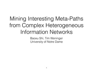 Mining Interesting Meta-Paths
from Complex Heterogeneous
Information Networks
Baoxu Shi, Tim Weninger
University of Notre Dame
1
 