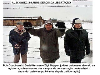 Bob Obuchowski, David Herman e Zigi Shipper, judeus poloneses vivendo na
Inglaterra, sobreviventes dos campos de concentração de Auschwitz,
andando pelo campo 60 anos depois da libertação)
AUSCHWITZ - 60 ANOS DEPOIS DA LIBERTAÇÃO
 