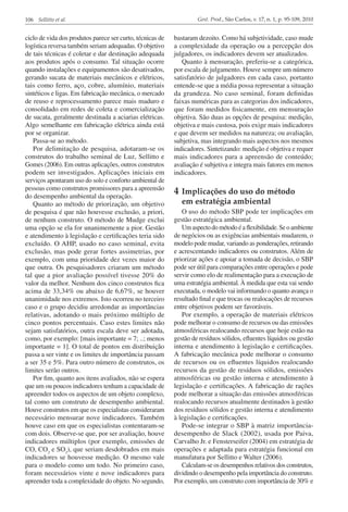 106 Sellitto et al.

ciclo de vida dos produtos parece ser curto, técnicas de
logística reversa também seriam adequadas. O objetivo
de tais técnicas é coletar e dar destinação adequada
aos produtos após o consumo. Tal situação ocorre
quando instalações e equipamentos são desativados,
gerando sucata de materiais mecânicos e elétricos,
tais como ferro, aço, cobre, alumínio, materiais
sintéticos e ligas. Em fabricação mecânica, o mercado
de reuso e reprocessamento parece mais maduro e
consolidado em redes de coleta e comercialização
de sucata, geralmente destinada a aciarias elétricas.
Algo semelhante em fabricação elétrica ainda está
por se organizar.
Passa-se ao método.
Por delimitação de pesquisa, adotaram-se os
construtos do trabalho seminal de Luz, Sellitto e
Gomes (2006). Em outras aplicações, outros construtos
podem ser investigados. Aplicações iniciais em
serviços apontaram uso do solo e conforto ambiental de
pessoas como construtos promissores para a apreensão
do desempenho ambiental da operação.
Quanto ao método de priorização, um objetivo
de pesquisa é que não houvesse exclusão, a priori,
de nenhum construto. O método de Mudge exclui
uma opção se ela for unanimemente a pior. Gestão
e atendimento à legislação e certificações teria sido
excluído. O AHP, usado no caso seminal, evita
exclusão, mas pode gerar fortes assimetrias, por
exemplo, com uma prioridade dez vezes maior do
que outra. Os pesquisadores criaram um método
tal que a pior avaliação possível tivesse 20% do
valor da melhor. Nenhum dos cinco construtos fica
acima de 33,34% ou abaixo de 6,67%, se houver
unanimidade nos extremos. Isto ocorreu no terceiro
caso e o grupo decidiu arredondar as importâncias
relativas, adotando o mais próximo múltiplo de
cinco pontos percentuais. Caso estes limites não
sejam satisfatórios, outra escala deve ser adotada,
como, por exemplo: [mais importante = 7; ..; menos
importante = 1]. O total de pontos em distribuição
passa a ser vinte e os limites de importância passam
a ser 35 e 5%. Para outro número de construtos, os
limites serão outros.
Por fim, quanto aos itens avaliados, não se espera
que um ou poucos indicadores tenham a capacidade de
apreender todos os aspectos de um objeto complexo,
tal como um construto de desempenho ambiental.
Houve construtos em que os especialistas consideraram
necessário mensurar nove indicadores. Também
houve caso em que os especialistas contentaram-se
com dois. Observe-se que, por ser avaliação, houve
indicadores múltiplos (por exemplo, emissões de
CO, CO2 e SO2), que seriam desdobrados em mais
indicadores se houvesse medição. O mesmo vale
para o modelo como um todo. No primeiro caso,
foram necessários vinte e nove indicadores para
apreender toda a complexidade do objeto. No segundo,

Gest. Prod., São Carlos, v. 17, n. 1, p. 95-109, 2010

bastaram dezoito. Como há subjetividade, caso mude
a complexidade da operação ou a percepção dos
julgadores, os indicadores devem ser atualizados.
Quanto à mensuração, preferiu-se a categórica,
por escala de julgamento. Houve sempre um número
satisfatório de julgadores em cada caso, portanto
entende-se que a média possa representar a situação
da grandeza. No caso seminal, foram definidas
faixas numéricas para as categorias dos indicadores,
que foram medidos fisicamente, em mensuração
objetiva. São duas as opções de pesquisa: medição,
objetiva e mais custosa, pois exige mais indicadores
e que devem ser medidos na natureza; ou avaliação,
subjetiva, mas integrando mais aspectos nos mesmos
indicadores. Sintetizando: medição é objetiva e requer
mais indicadores para a apreensão de conteúdo;
avaliação é subjetiva e integra mais fatores em menos
indicadores.

4	 Implicações do uso do método
em estratégia ambiental

O uso do método SBP pode ter implicações em
gestão estratégica ambiental.
Um aspecto do método é a flexibilidade. Se o ambiente
de negócios ou as exigências ambientais mudarem, o
modelo pode mudar, variando as ponderações, retirando
e acrescentando indicadores ou construtos. Além de
priorizar ações e apoiar a tomada de decisão, o SBP
pode ser útil para comparações entre operações e pode
servir como elo de realimentação para a execução de
uma estratégia ambiental. À medida que esta vai sendo
executada, o modelo vai informando o quanto avança o
resultado final e que trocas ou realocações de recursos
entre objetivos podem ser favoráveis.
Por exemplo, a operação de materiais elétricos
pode melhorar o consumo de recursos ou das emissões
atmosféricas realocando recursos que hoje estão na
gestão de resíduos sólidos, efluentes líquidos ou gestão
interna e atendimento à legislação e certificações.
A fabricação mecânica pode melhorar o consumo
de recursos ou os efluentes líquidos realocando
recursos da gestão de resíduos sólidos, emissões
atmosféricas ou gestão interna e atendimento à
legislação e certificações. A fabricação de rações
pode melhorar a situação das emissões atmosféricas
realocando recursos atualmente destinados à gestão
dos resíduos sólidos e gestão interna e atendimento
à legislação e certificações.
Pode-se integrar o SBP à matriz importânciadesempenho de Slack (2002), usada por Paiva,
Carvalho Jr. e Fensterseifer (2004) em estratégia de
operações e adaptada para estratégia funcional em
manufatura por Sellitto e Walter (2006).
Calculam-se os desempenhos relativos dos construtos,
dividindo o desempenho pela importância do construto.
Por exemplo, um construto com importância de 30% e

 
