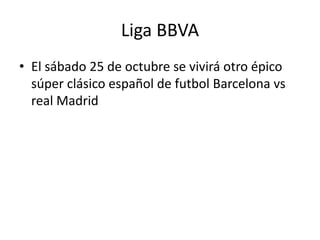 Liga BBVA 
• El sábado 25 de octubre se vivirá otro épico 
súper clásico español de futbol Barcelona vs 
real Madrid 
 