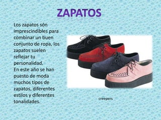 Los zapatos són
imprescindibles para
combinar un buen
conjunto de ropa, los
zapatos suelen
reflejar tu
personalidad.
En este año se han
puesto de moda
muchos tipos de
zapatos, diferentes
estilos y diferentes
                        creepers
tonalidades.
 