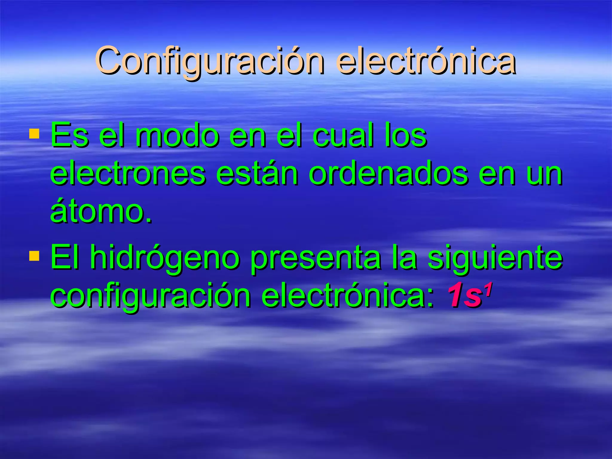 Configuración electrónica Es el modo en el cual los electrones están ordenados en un átomo. El hidrógeno presenta la siguiente configuración electrónica:  1s 1 