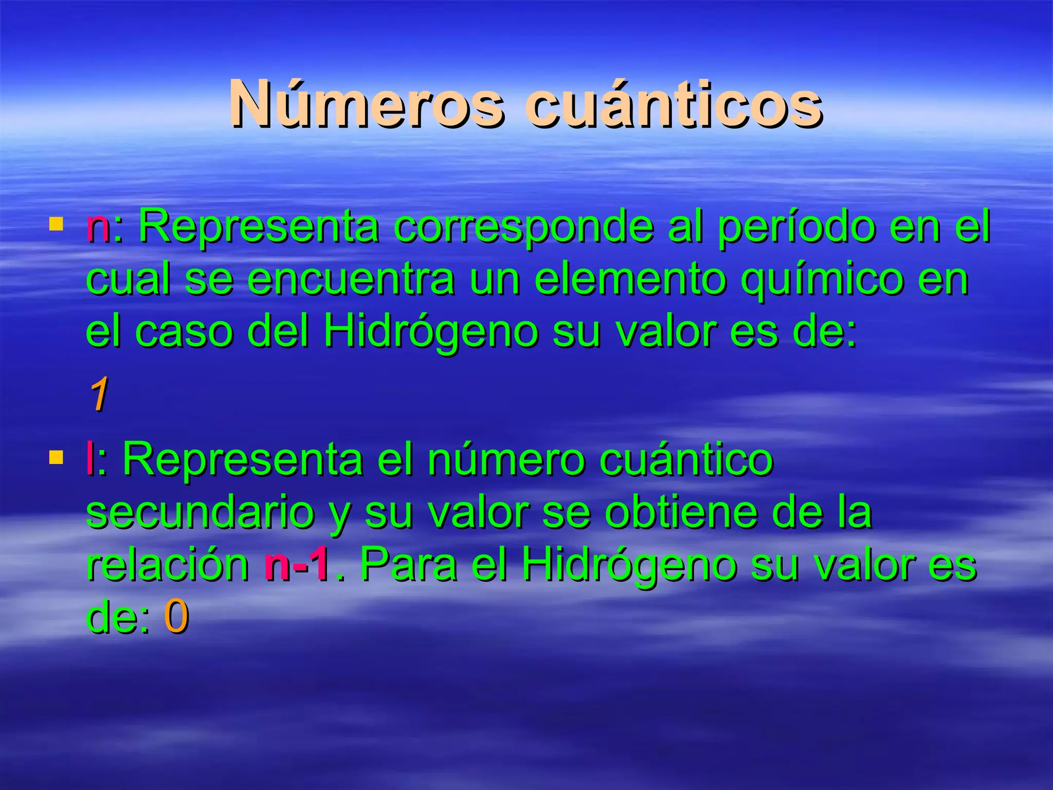 Números cuánticos n : Representa corresponde al período en el cual se encuentra un elemento químico en el caso del Hidrógeno su valor es de: 1 l : Representa el número cuántico secundario y su valor se obtiene de la relación  n-1 . Para el Hidrógeno su valor es de:  0 