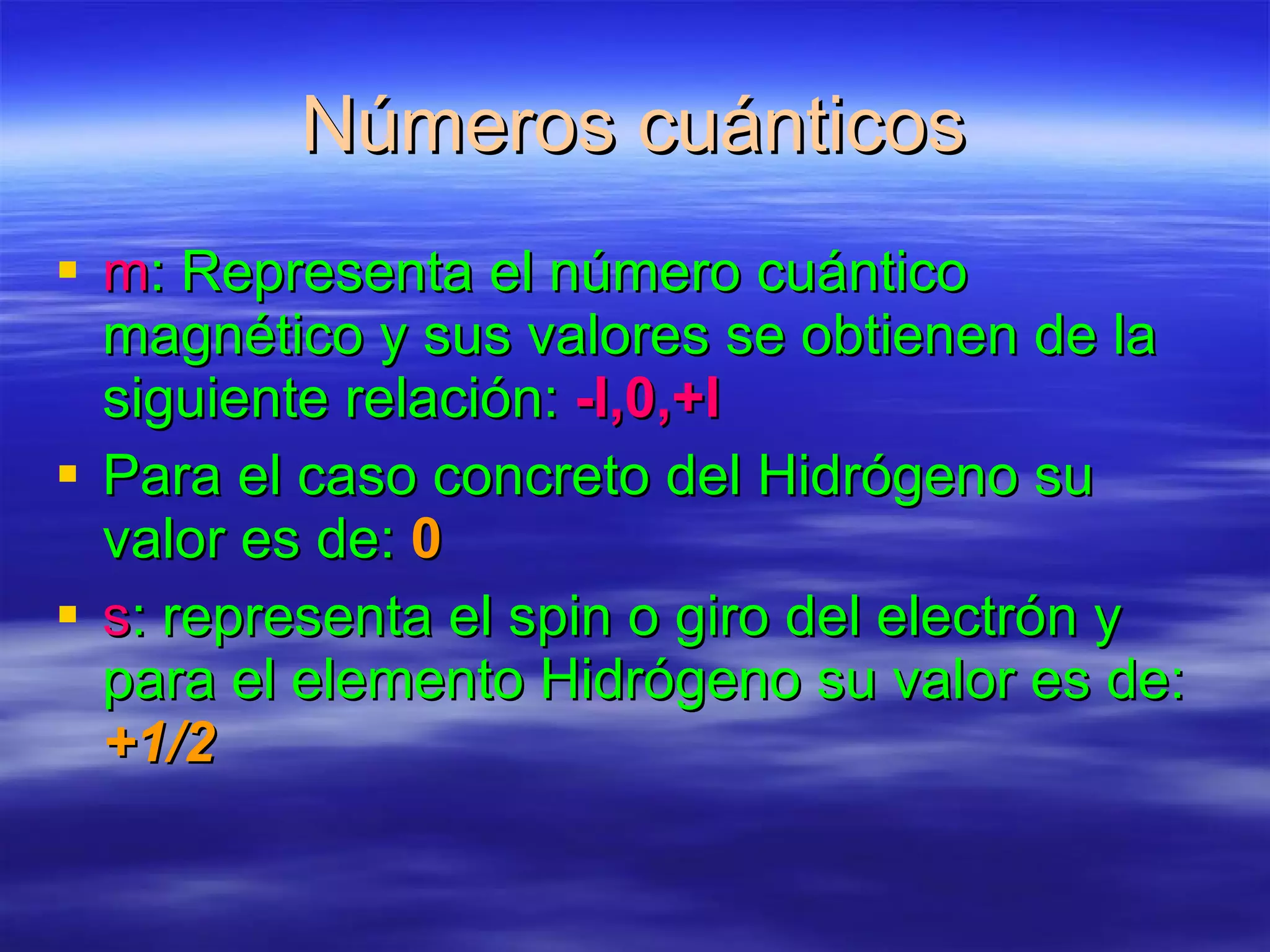 Números cuánticos m : Representa el número cuántico magnético y sus valores se obtienen de la siguiente relación:  -l,0,+l Para el caso concreto del Hidrógeno su valor es de:  0 s : representa el spin o giro del electrón y para el elemento Hidrógeno su valor es de:  +1/2 
