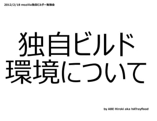 2012/2/18 mozilla独⾃ビルダー勉強会




独⾃ビルド
環境について
                             by ABE Hiroki aka hATrayﬂood
 