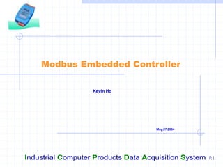 Industrial Computer Products Data Acquisition System P.1
Modbus Embedded Controller
Kevin Ho
May,27,2004
 