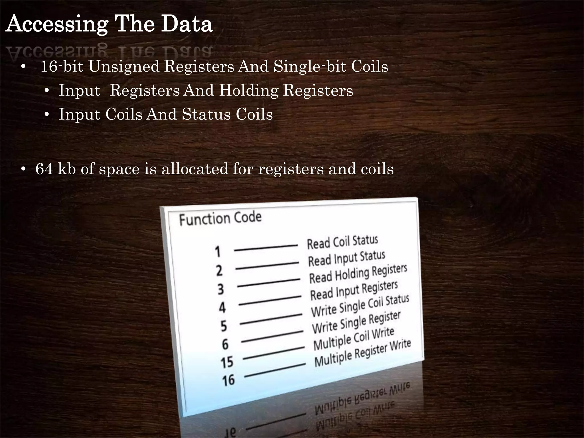 Accessing The Data
• 16-bit Unsigned Registers And Single-bit Coils
• Input Registers And Holding Registers
• Input Coils And Status Coils
• 64 kb of space is allocated for registers and coils
 