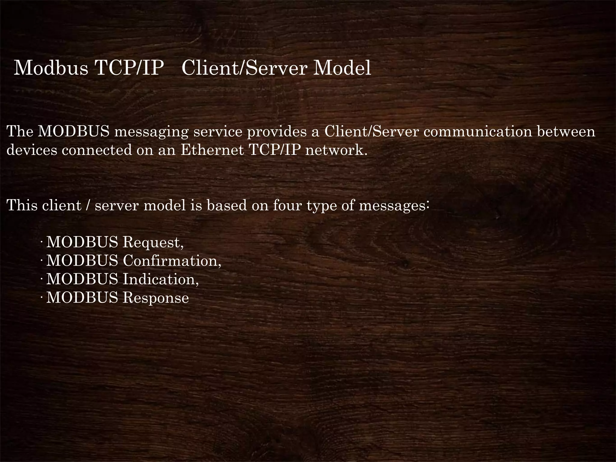 Modbus TCP/IP Client/Server Model
The MODBUS messaging service provides a Client/Server communication between
devices connected on an Ethernet TCP/IP network.
This client / server model is based on four type of messages:
· MODBUS Request,
· MODBUS Confirmation,
· MODBUS Indication,
· MODBUS Response
 