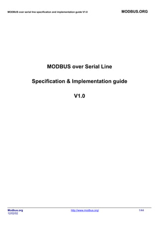 MODBUS over serial line specification and implementation guide V1.0 MODBUS.ORG
Modbus.org http://www.modbus.org/ 1/44
12/02/02
MODBUS over Serial Line
Specification & Implementation guide
V1.0
 