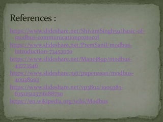 https://www.slideshare.net/ShivamSingh59/basic-of-
modbus-communicationprotocol
https://www.slideshare.net/PremSanil/modbus-
introduction-73457070
https://www.slideshare.net/Manoj89p/modbus-
43773546
https://www.slideshare.net/pupenasan/modbus-
40938993
https://www.slideshare.net/vp3892/1909383-
635125123716188750
https://en.wikipedia.org/wiki/Modbus
 