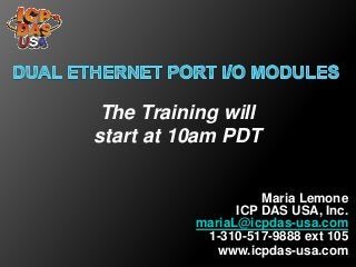 Maria Lemone
ICP DAS USA, Inc.
mariaL@icpdas-usa.com
1-310-517-9888 ext 105
www.icpdas-usa.com
The Training will
start at 10am PDT
 