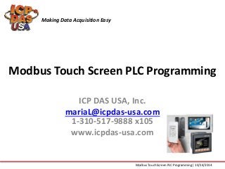Modbus Touch Screen PLC Programming
ICP DAS USA, Inc.
mariaL@icpdas-usa.com
1-310-517-9888 x105
www.icpdas-usa.com
Making Data Acquisition Easy
Modbus Touch Screen PLC Programming| 10/24/2014
 