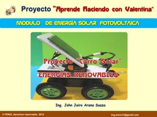 Proyecto “Aprende                   Haciendo con Valentina”

           Modulo de energía solar fotovoltaica




                                    Ing. John Jairo Arana Suaza

© FENCI, derechos reservados 2012                                 Ing.arana13@gmail.com
 