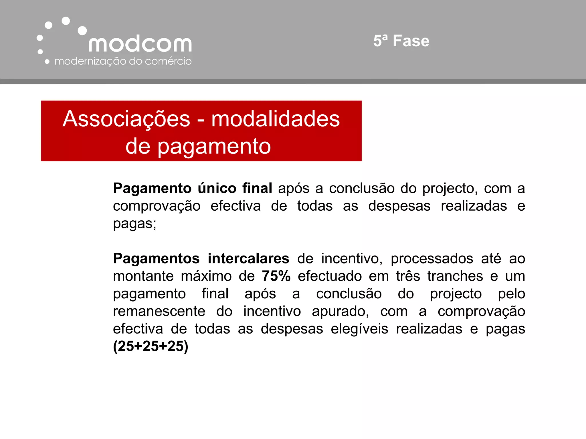 5ª Fase Associações - modalidades de pagamento  Pagamento único final  após a conclusão do projecto, com a comprovação efectiva de todas as despesas realizadas e pagas; Pagamentos intercalares  de incentivo, processados até ao montante máximo de  75%  efectuado em três tranches e um pagamento final após a conclusão do projecto pelo remanescente do incentivo apurado, com a comprovação efectiva de todas as despesas elegíveis realizadas e pagas  (25+25+25) 