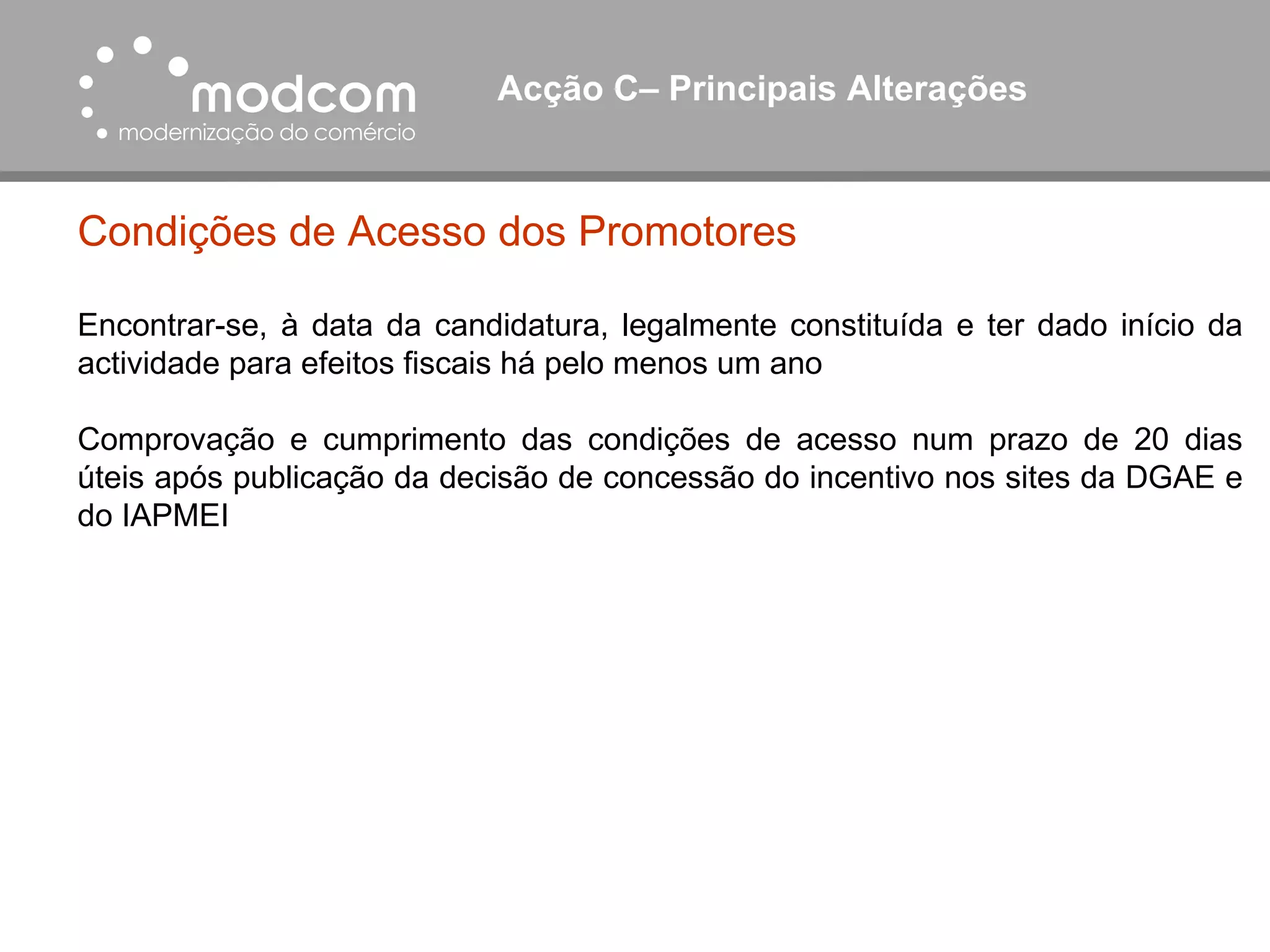 Acção C– Principais Alterações  Condições de Acesso dos Promotores Encontrar-se, à data da candidatura, legalmente constituída e ter dado início da actividade para efeitos fiscais há pelo menos um ano Comprovação e cumprimento das condições de acesso num prazo de 20 dias úteis após publicação da decisão de concessão do incentivo nos sites da DGAE e do IAPMEI 