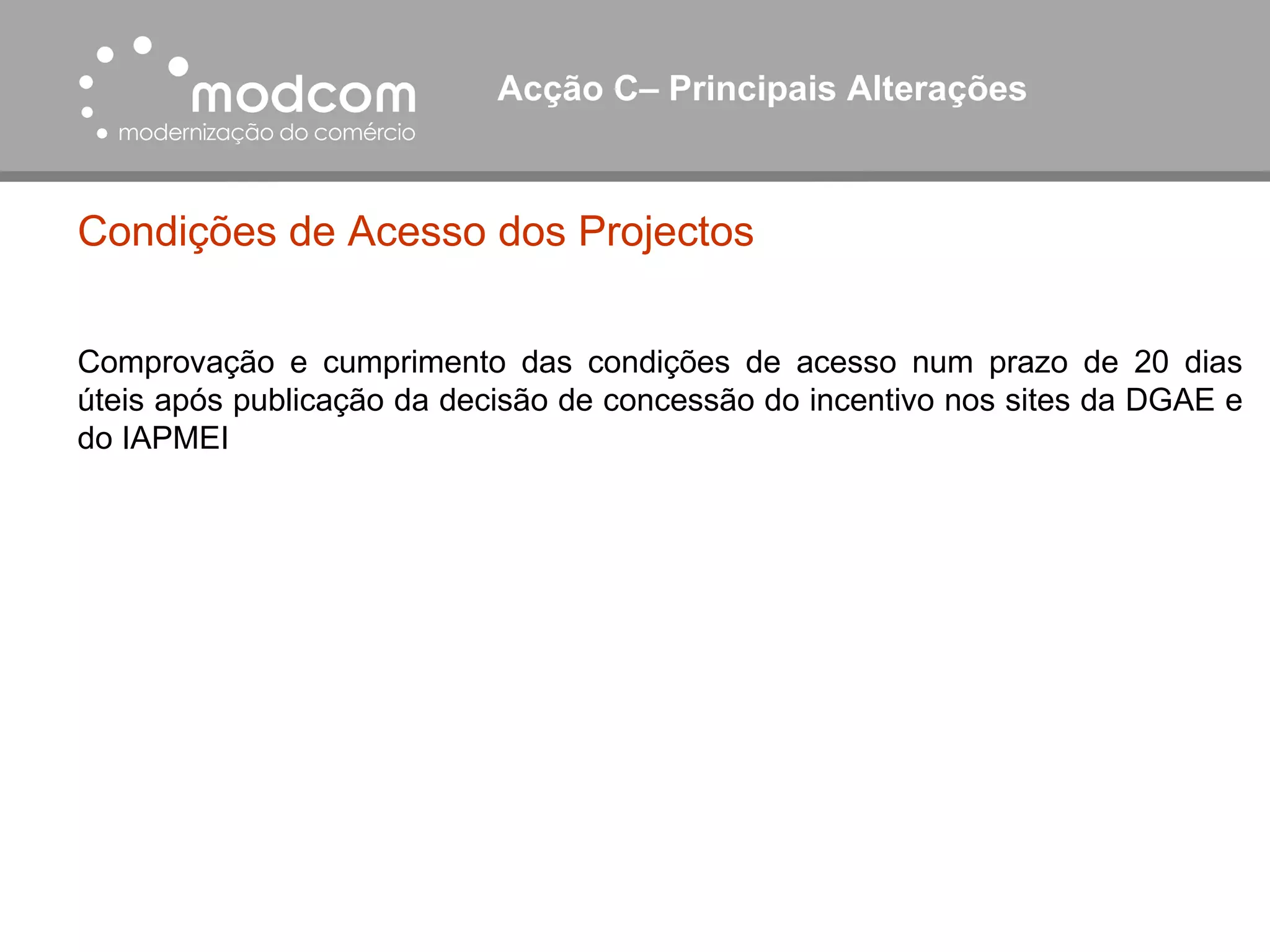 Acção C– Principais Alterações  Condições de Acesso dos Projectos Comprovação e cumprimento das condições de acesso num prazo de 20 dias úteis após publicação da decisão de concessão do incentivo nos sites da DGAE e do IAPMEI 