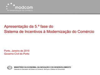 Apresentação da 5.ª fase do Sistema de Incentivos à Modernização do Comércio Porto, Janeiro de 2010 Governo Civil do Porto MINISTÉRIO DA ECONOMIA, DA INOVAÇÃO E DO DESENVOLVIMENTO Gabinete do Secretário de Estado do Comércio, Serviços e Defesa do Consumidor 
