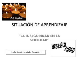 SITUACIÓN DE APRENDIZAJE 
“LA INSEGURIDAD EN LA 
SOCIEDAD” 
Profa. Brenda Hernández Benavides 
 