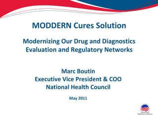 MODDERN Cures Solution Modernizing Our Drug and Diagnostics Evaluation and Regulatory Networks Marc Boutin Executive Vice President & COO National Health Council May 2011 