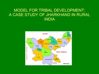 MODEL FOR TRIBAL DEVELOPMENT:
A CASE STUDY OF JHARKHAND IN RURAL
               INDIA
 