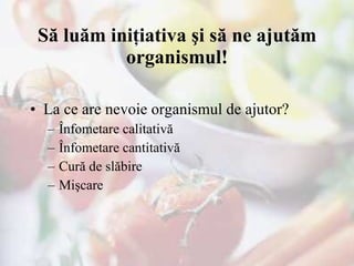 S ă luăm iniţiativa şi să ne ajutăm organismul ! La ce are nevoie organismul de ajutor? Înfometare calitativă Înfometare cantitativă Cură de slăbire Mişcare  