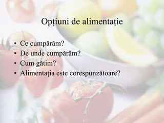 Opţiuni de alimentaţie Ce cumpărăm? De unde cumpărăm? Cum gătim? Alimentaţia este corespunzătoare? 