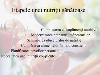 Etapele unei nutriţii sănătoase Completarea cu suplimenţi nutritivi Modernizarea preparării mâncărurilor   Schimbarea obiceiurilor de nutriţie Cumpărarea alimentelor în mod conştient Planificarea nevoilor personale Necesitatea unei nutriţii conştiente 