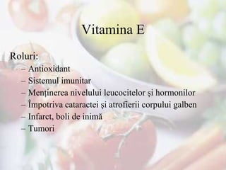 Vitamina E Roluri : Antioxidant  Sistemul imunitar Men ţinerea  nivelului leucocitelor şi hormonilor Împotriva cataractei şi atrofierii  corpului galben Infarct, boli de inimă Tumori  