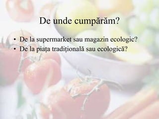 De unde cumpărăm? De la supermarket sau magazin ecologic? De la piaţa tradiţională sau ecologică? 