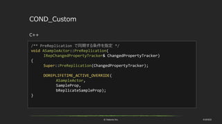 © historia Inc. #UE4DD
COND_Custom
C++
/** PreReplication で同期する条件を指定 */
void ASampleActor::PreReplication(
IRepChangedPropertyTracker& ChangedPropertyTracker)
{
Super::PreReplication(ChangedPropertyTracker);
DOREPLIFETIME_ACTIVE_OVERRIDE(
ASampleActor,
SampleProp,
bReplicateSampleProp);
}
 