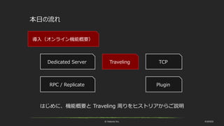 © historia Inc. #UE4DD
本日の流れ
TravelingDedicated Server
RPC / Replicate
導入（オンライン機能概要）
はじめに、機能概要と Traveling 周りをヒストリアからご説明
TCP
Plugin
 