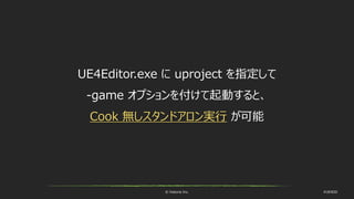 © historia Inc. #UE4DD
UE4Editor.exe に uproject を指定して
-game オプションを付けて起動すると、
Cook 無しスタンドアロン実行 が可能
 