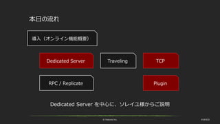 © historia Inc. #UE4DD
本日の流れ
TravelingDedicated Server
RPC / Replicate
導入（オンライン機能概要）
Dedicated Server を中心に、ソレイユ様からご説明
TCP
Plugin
 