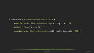 © historia Inc. #UE4DD
B.SendTime = FPlatformTime::Seconds() +
(double(PacketSimulationSettings.PktLag) + 2.0f *
(FMath::FRand() - 0.5f) *
double(PacketSimulationSettings.PktLagVariance))/ 1000.f;
 
