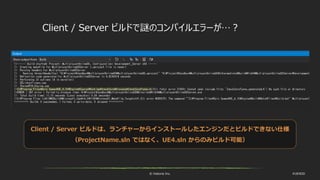 © historia Inc. #UE4DD
Client / Server ビルドで謎のコンパイルエラーが…？
Client / Server ビルドは、ランチャーからインストールしたエンジンだとビルドできない仕様
（ProjectName.sln ではなく、UE4.sln からのみビルド可能）
 