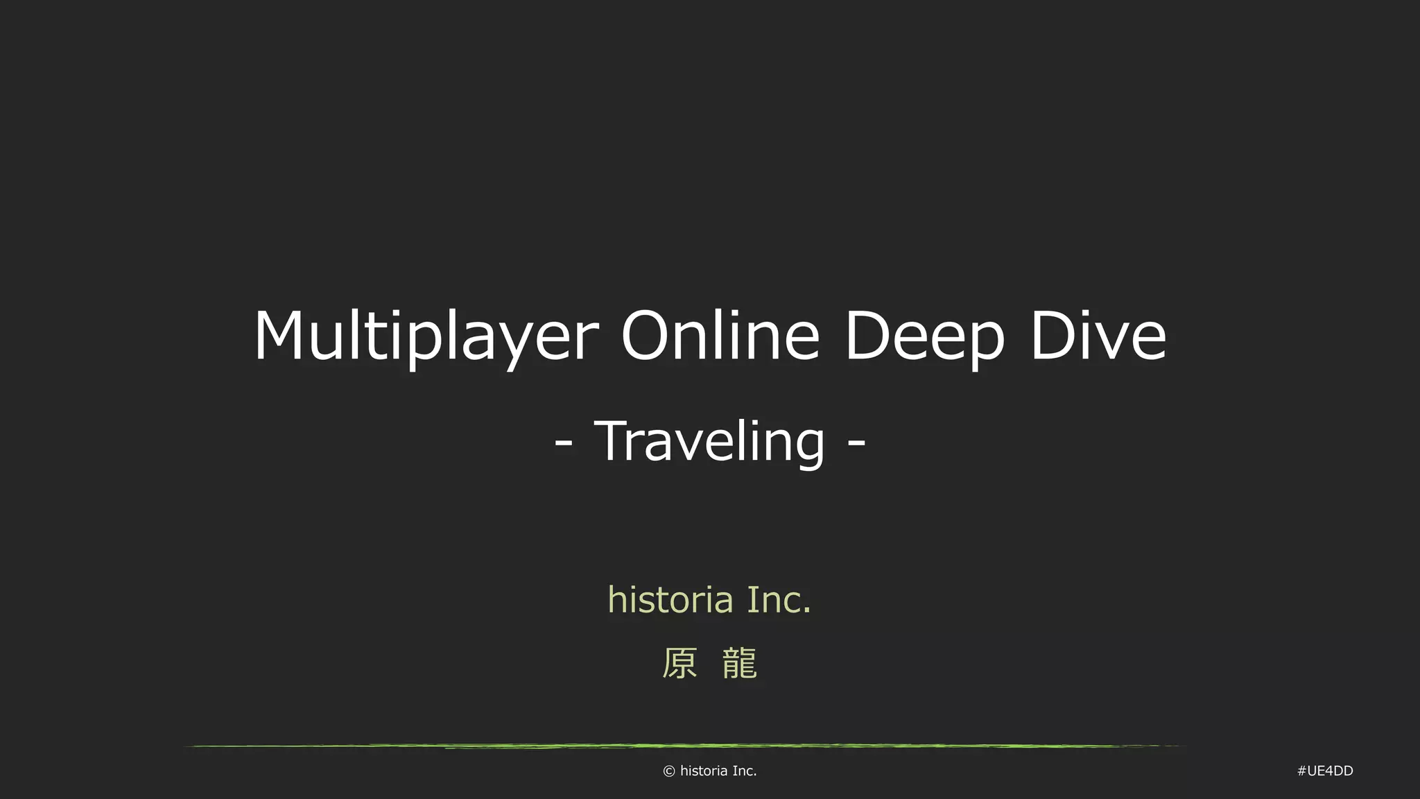 © historia Inc. #UE4DD
Multiplayer Online Deep Dive
- Traveling -
historia Inc.
原 龍
 