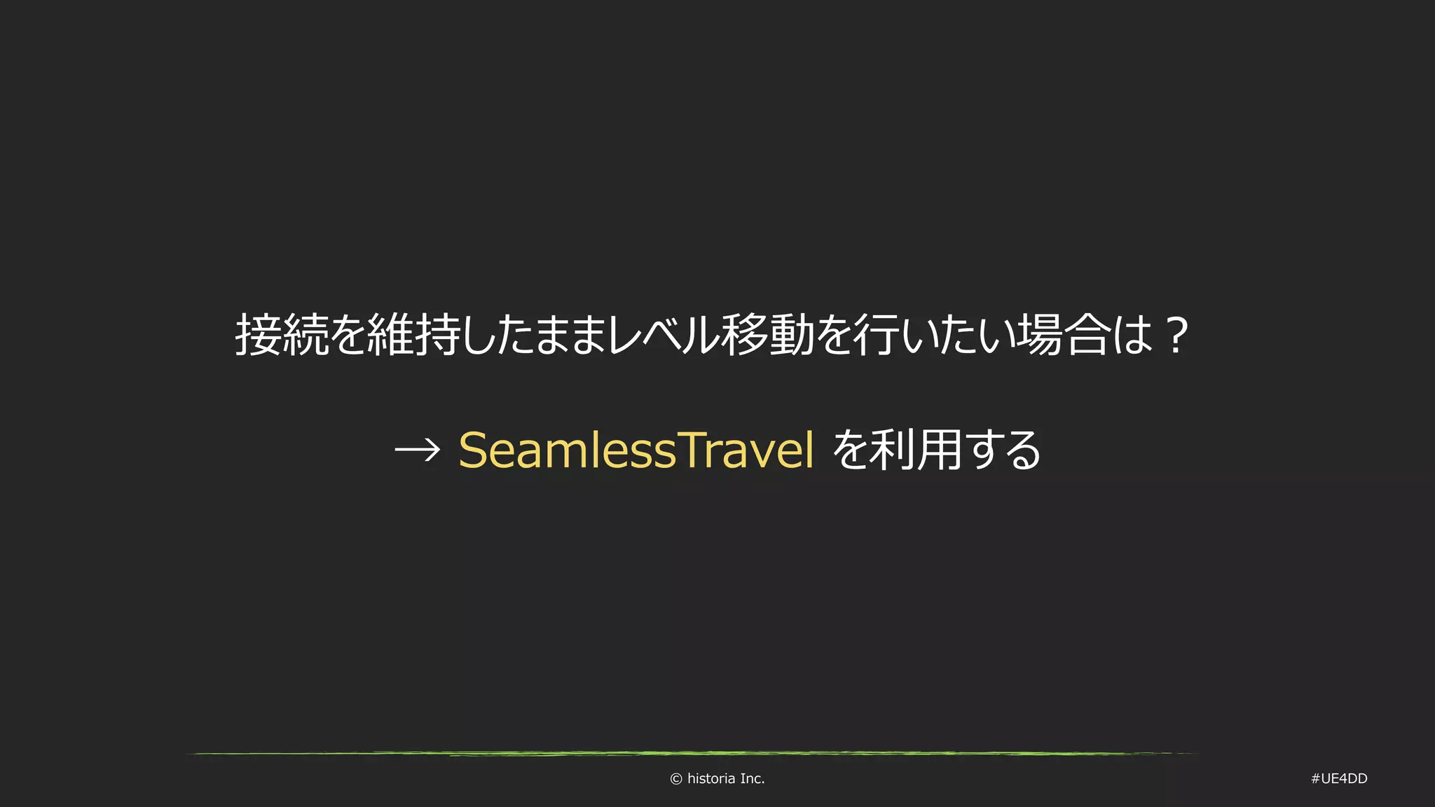 © historia Inc. #UE4DD
接続を維持したままレベル移動を行いたい場合は？
→ SeamlessTravel を利用する
 