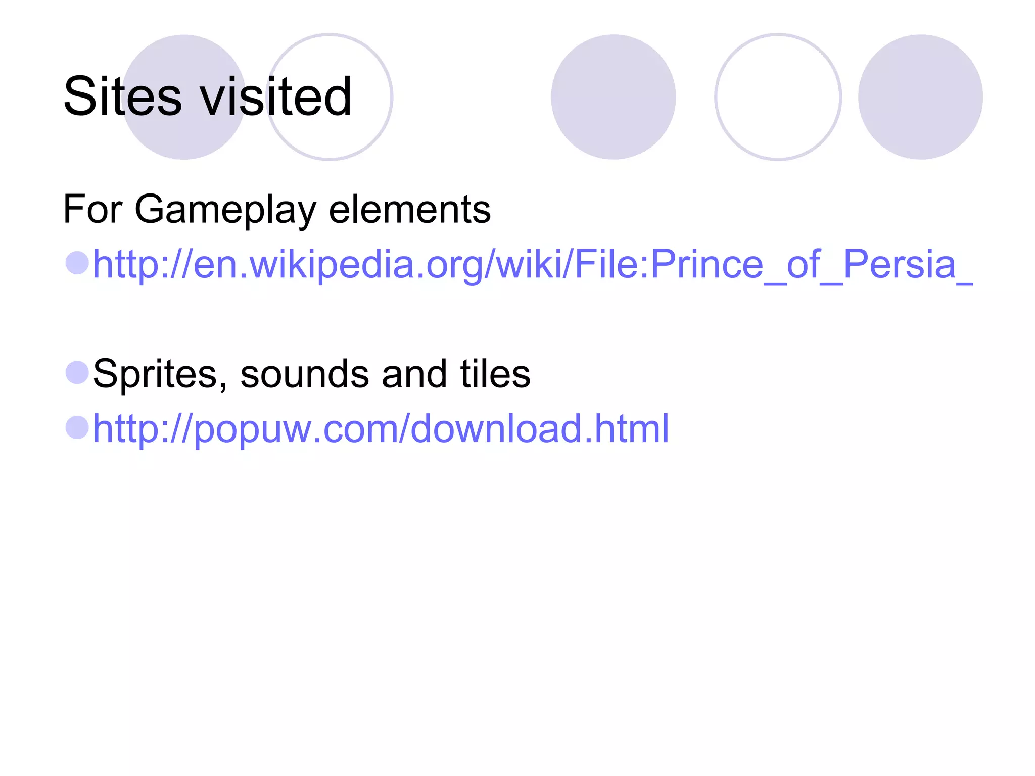 Sites visited For Gameplay elements http://en.wikipedia.org/wiki/File:Prince_of_Persia_%281989_video_game%29_IBM_PC_Version_gameplay.gif Sprites, sounds and tiles http://popuw.com/download.html 