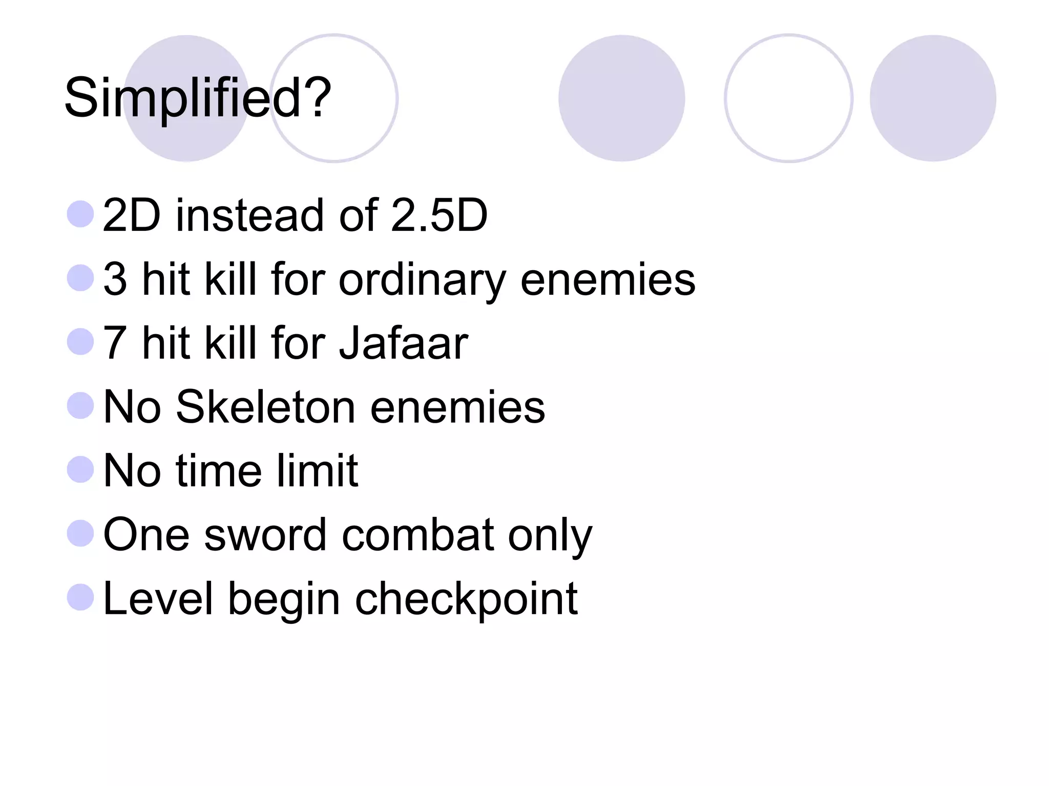 Simplified? 2D instead of 2.5D 3 hit kill for ordinary enemies 7 hit kill for Jafaar No Skeleton enemies No time limit One sword combat only Level begin checkpoint 