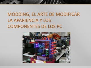 MODDING, EL ARTE DE MODIFICAR 
LA APARIENCIA Y LOS 
COMPONENTES DE LOS PC 
 