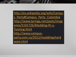 http://es.wikipedia.org/wiki/Campu 
s_Party#Campus_Party_Colombia 
http://www.taringa.net/posts/imag 
enes/5191726/Modding-Pc-s- 
Tunning.html 
http://www.campus-party. 
com.co/2012/moddingyhard 
ware.html 
 