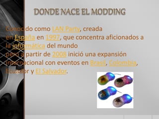 Conocido como LAN Party, creada 
en España en 1997, que concentra aficionados a 
la informática del mundo 
pero a partir de 2008 inició una expansión 
internacional con eventos en Brasil, Colombia, 
Ecuador y El Salvador. 
 