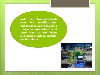 suele usar frecuentemente
para las modificaciones
realizadas a un ordenador o
a algo relacionado con él,
como son los periféricos,
accesorios e incluso muebles
que lo rodean.
 